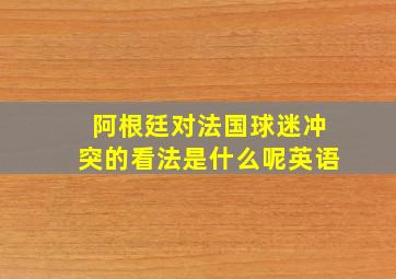 阿根廷对法国球迷冲突的看法是什么呢英语