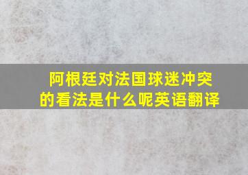 阿根廷对法国球迷冲突的看法是什么呢英语翻译