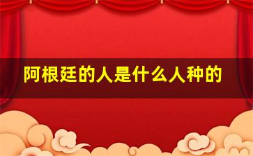 阿根廷的人是什么人种的