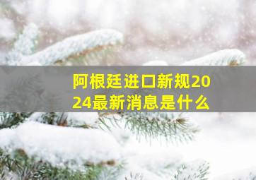 阿根廷进口新规2024最新消息是什么