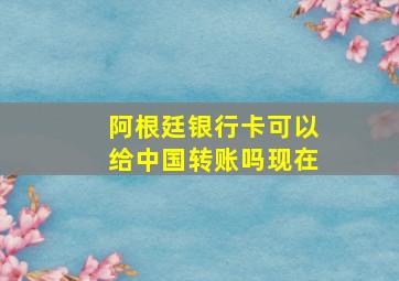 阿根廷银行卡可以给中国转账吗现在