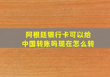 阿根廷银行卡可以给中国转账吗现在怎么转