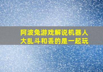 阿波兔游戏解说机器人大乱斗和丢的是一起玩