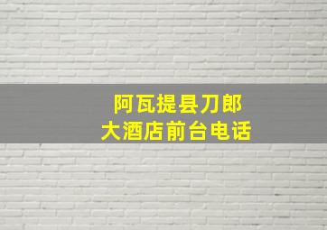 阿瓦提县刀郎大酒店前台电话