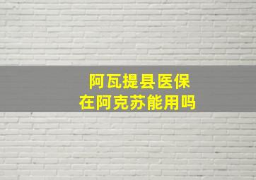 阿瓦提县医保在阿克苏能用吗