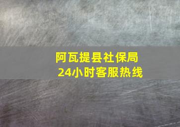 阿瓦提县社保局24小时客服热线