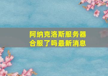 阿纳克洛斯服务器合服了吗最新消息