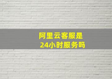 阿里云客服是24小时服务吗