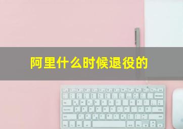 阿里什么时候退役的