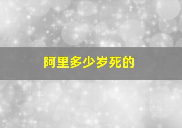 阿里多少岁死的