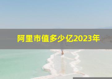 阿里市值多少亿2023年