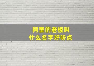 阿里的老板叫什么名字好听点