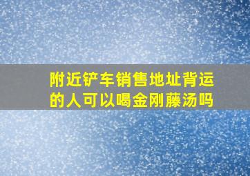 附近铲车销售地址背运的人可以喝金刚藤汤吗