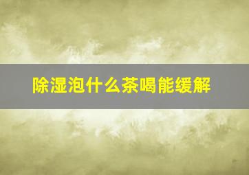 除湿泡什么茶喝能缓解