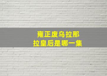 雍正废乌拉那拉皇后是哪一集