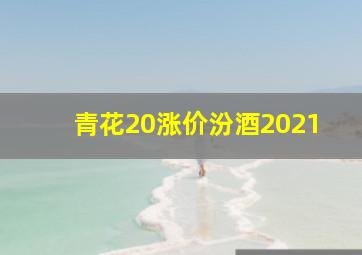 青花20涨价汾酒2021