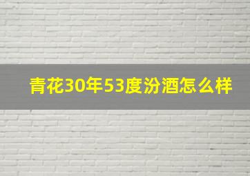 青花30年53度汾酒怎么样