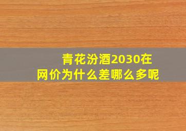 青花汾酒2030在网价为什么差哪么多呢