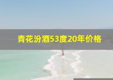 青花汾酒53度20年价格