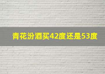 青花汾酒买42度还是53度