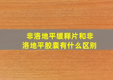 非洛地平缓释片和非洛地平胶囊有什么区别