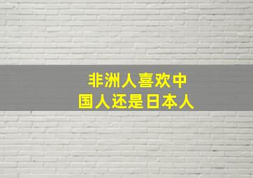 非洲人喜欢中国人还是日本人