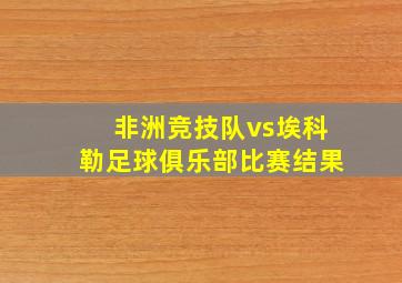 非洲竞技队vs埃科勒足球俱乐部比赛结果