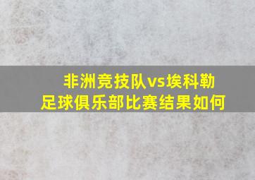 非洲竞技队vs埃科勒足球俱乐部比赛结果如何