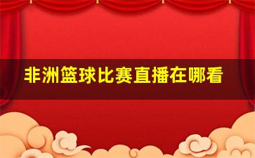 非洲篮球比赛直播在哪看