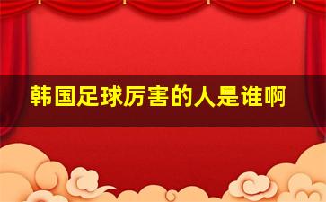 韩国足球厉害的人是谁啊