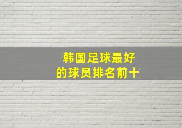 韩国足球最好的球员排名前十