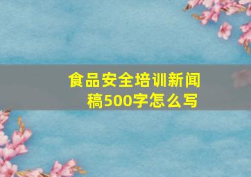 食品安全培训新闻稿500字怎么写