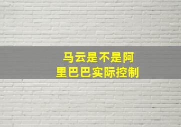 马云是不是阿里巴巴实际控制