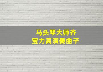 马头琴大师齐宝力高演奏曲子