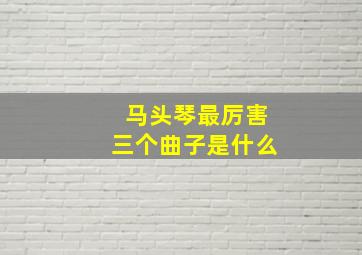 马头琴最厉害三个曲子是什么