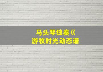 马头琴独奏巜游牧时光动态谱