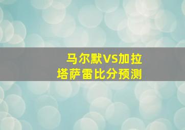 马尔默VS加拉塔萨雷比分预测