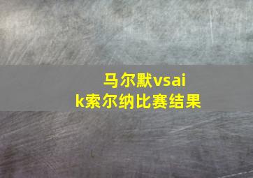 马尔默vsaik索尔纳比赛结果