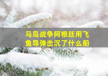 马岛战争阿根廷用飞鱼导弹击沉了什么船