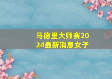 马德里大师赛2024最新消息女子