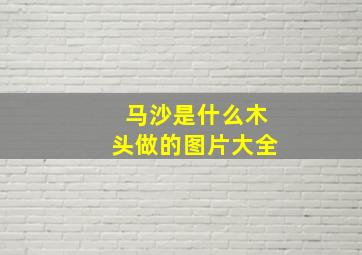 马沙是什么木头做的图片大全