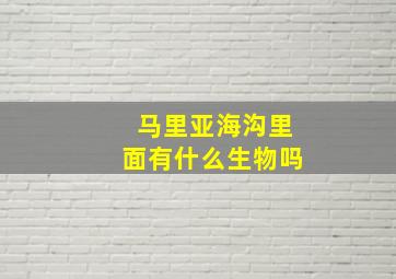 马里亚海沟里面有什么生物吗