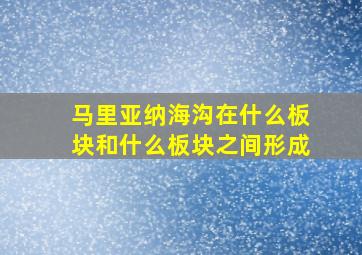 马里亚纳海沟在什么板块和什么板块之间形成