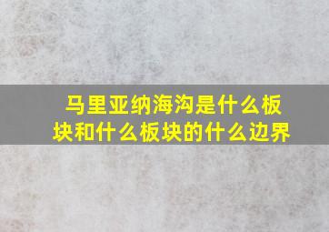 马里亚纳海沟是什么板块和什么板块的什么边界