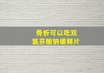 骨折可以吃双氯芬酸钠缓释片