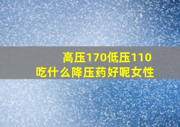 高压170低压110吃什么降压药好呢女性