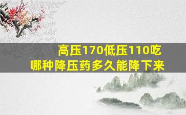 高压170低压110吃哪种降压药多久能降下来