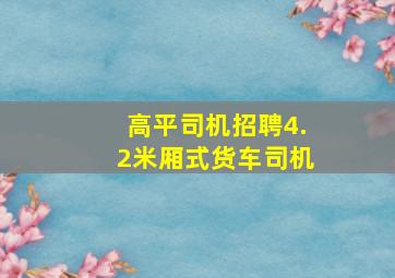 高平司机招聘4.2米厢式货车司机