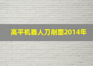 高平机器人刀削面2014年