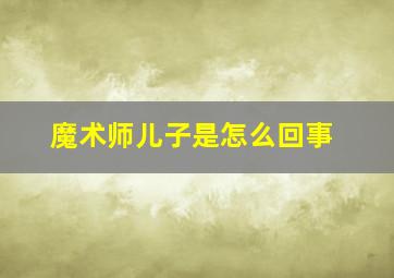 魔术师儿子是怎么回事